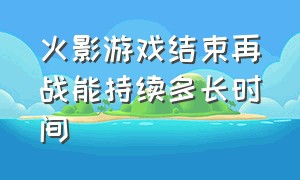 火影游戏结束再战能持续多长时间