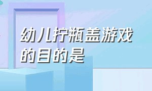 幼儿拧瓶盖游戏的目的是