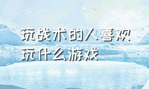 玩战术的人喜欢玩什么游戏