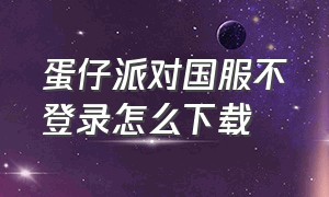 蛋仔派对国服不登录怎么下载