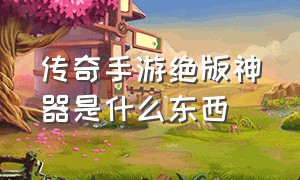 传奇手游绝版神器是什么东西