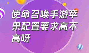 使命召唤手游苹果配置要求高不高呀