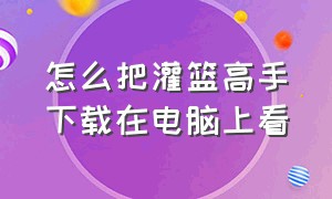 怎么把灌篮高手下载在电脑上看