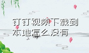 钉钉视频下载到本地怎么没有