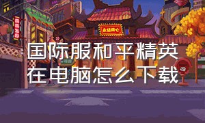 国际服和平精英在电脑怎么下载