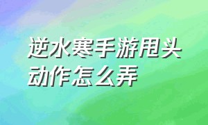 逆水寒手游甩头动作怎么弄