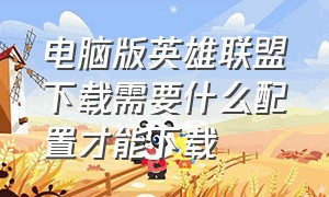 电脑版英雄联盟下载需要什么配置才能下载