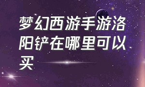 梦幻西游手游洛阳铲在哪里可以买