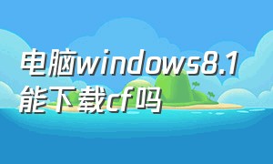 电脑windows8.1能下载cf吗