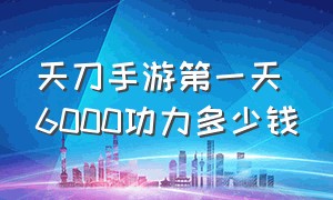 天刀手游第一天6000功力多少钱