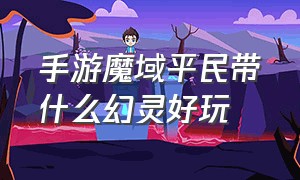 手游魔域平民带什么幻灵好玩