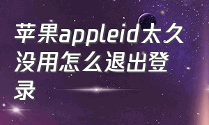 苹果appleid太久没用怎么退出登录