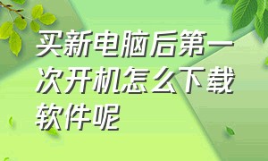 买新电脑后第一次开机怎么下载软件呢