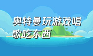 奥特曼玩游戏唱歌吃东西