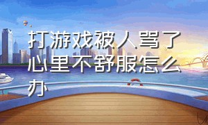 打游戏被人骂了心里不舒服怎么办