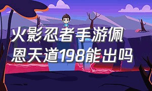 火影忍者手游佩恩天道198能出吗