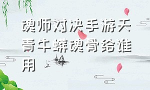 魂师对决手游天青牛蟒魂骨给谁用