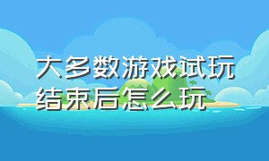 大多数游戏试玩结束后怎么玩