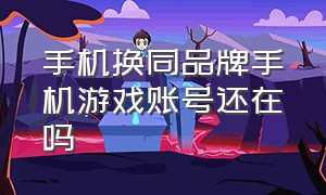 手机换同品牌手机游戏账号还在吗