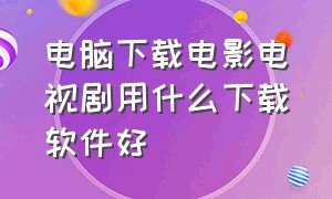 电脑下载电影电视剧用什么下载软件好