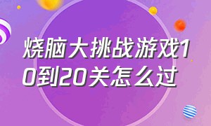 烧脑大挑战游戏10到20关怎么过