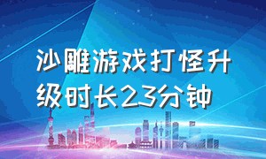 沙雕游戏打怪升级时长23分钟