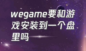 wegame要和游戏安装到一个盘里吗