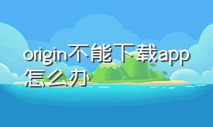 origin不能下载app怎么办