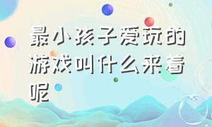 最小孩子爱玩的游戏叫什么来着呢