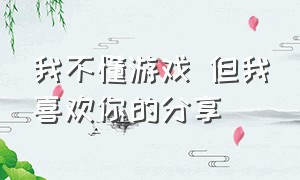 我不懂游戏 但我喜欢你的分享