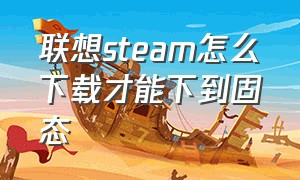 联想steam怎么下载才能下到固态