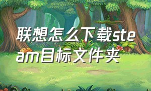 联想怎么下载steam目标文件夹