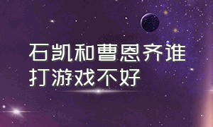 石凯和曹恩齐谁打游戏不好