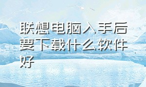 联想电脑入手后要下载什么软件好