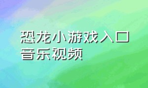 恐龙小游戏入口音乐视频