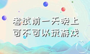 考试前一天晚上可不可以玩游戏