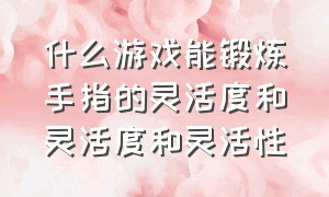 什么游戏能锻炼手指的灵活度和灵活度和灵活性