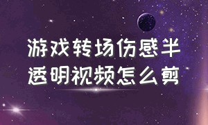 游戏转场伤感半透明视频怎么剪