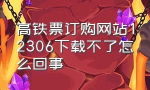 高铁票订购网站12306下载不了怎么回事