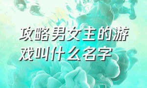 攻略男女主的游戏叫什么名字