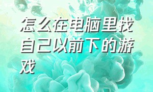 怎么在电脑里找自己以前下的游戏