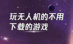 玩无人机的不用下载的游戏