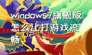 windows7旗舰版怎么让打游戏流畅