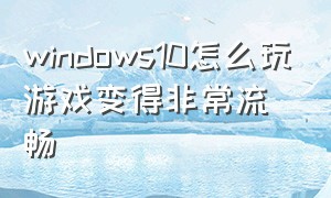 windows10怎么玩游戏变得非常流畅