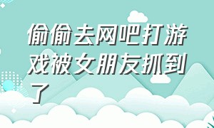 偷偷去网吧打游戏被女朋友抓到了