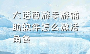 大话西游手游辅助软件怎么激活角色