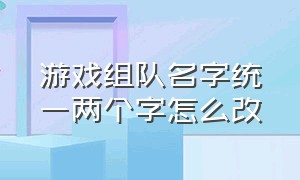 游戏组队名字统一两个字怎么改