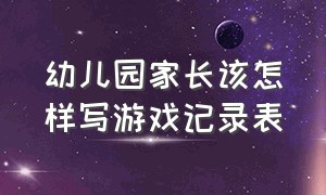 幼儿园家长该怎样写游戏记录表