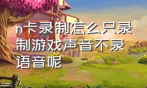 n卡录制怎么只录制游戏声音不录语音呢