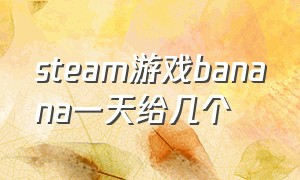 steam游戏banana一天给几个